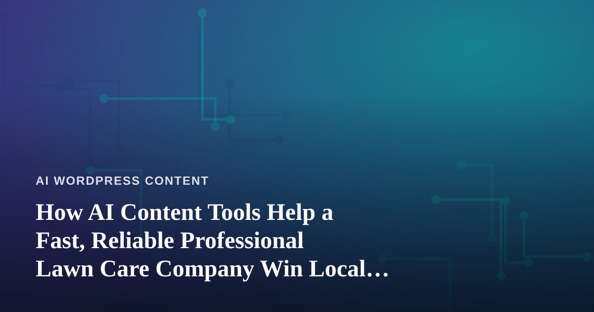 How AI Content Tools Help a Fast, Reliable Professional Lawn Care Company Win Local Customers