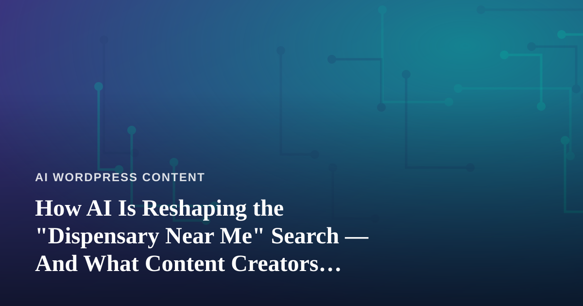 How AI Is Reshaping the “Dispensary Near Me” Search — And What Content Creators Should Learn From It