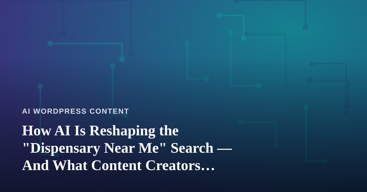 How AI Is Reshaping the “Dispensary Near Me” Search — And What Content Creators Should Learn From It