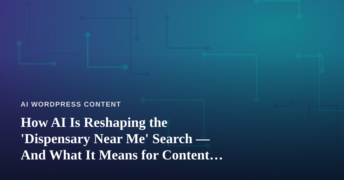 How AI Is Reshaping the ‘Dispensary Near Me’ Search — And What It Means for Content Creators