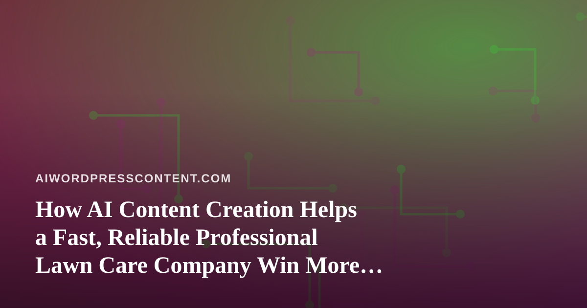 How AI Content Creation Helps a Fast, Reliable Professional Lawn Care Company Win More Local Jobs