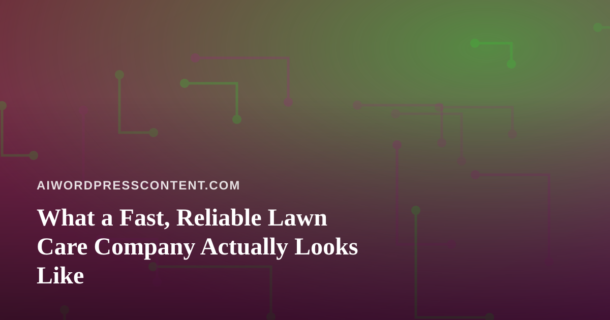 What a Fast, Reliable Lawn Care Company Actually Looks Like