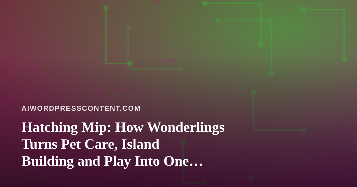 Hatching Mip: How Wonderlings Turns Pet Care, Island Building and Play Into One Connected World