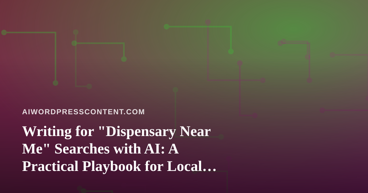 Writing for “Dispensary Near Me” Searches with AI: A Practical Playbook for Local Content